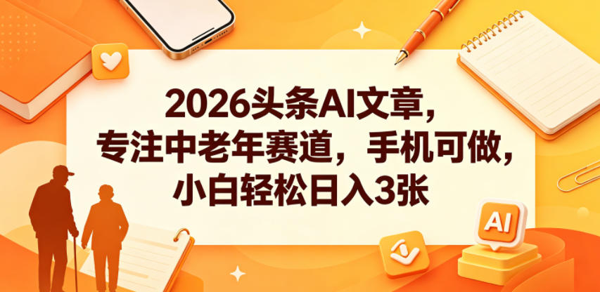 2026头条AI文章，专注中老年赛道，手机可做，小白轻松日入3张-财仔梦想资源网
