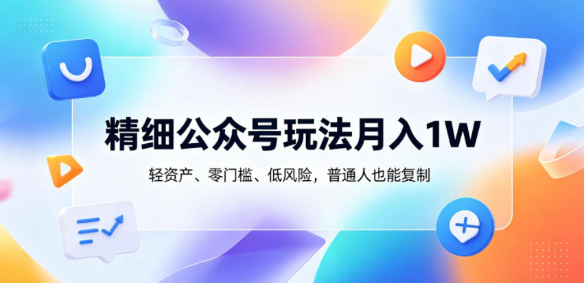 精细公众号玩法月入1W，轻资产、零门槛、低风险，普通人也能复制【揭秘】-财仔梦想资源网