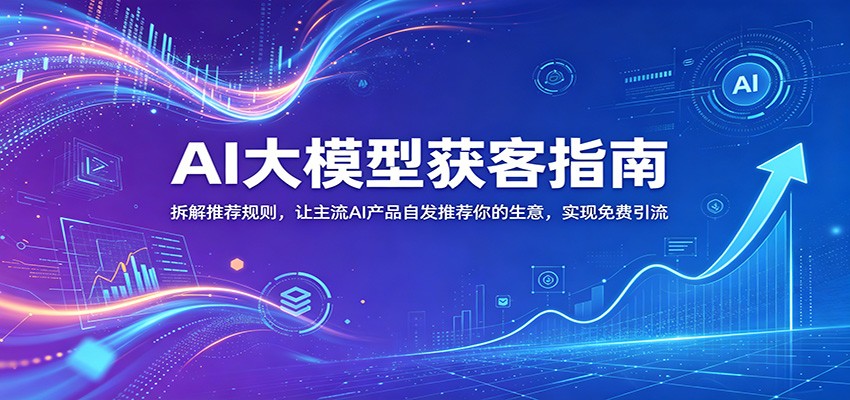 AI大模型获客指南：拆解推荐规则，让主流AI产品自发推荐你的生意 ，实现免费引流-财仔梦想资源网