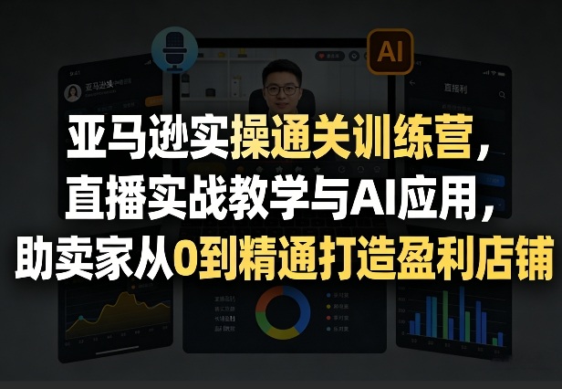 亚马逊实操通关训练营，直播实战教学与AI应用，助卖家从0到精通打造盈利店铺(更新6月18日)-财仔梦想资源网